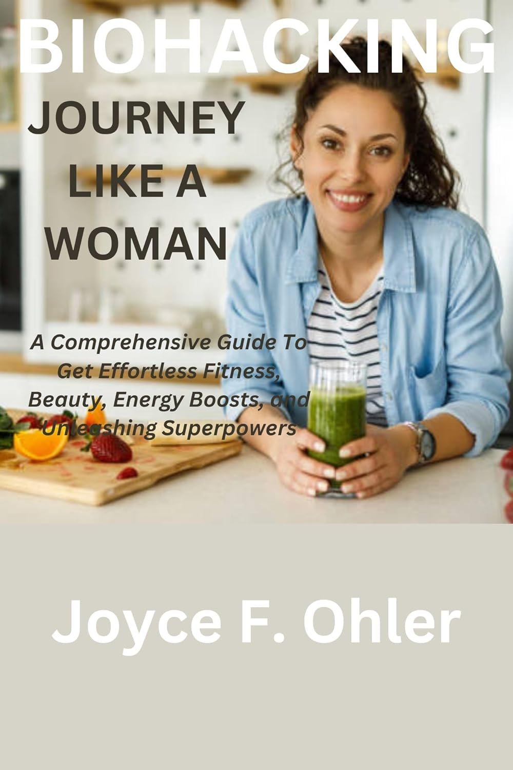 Biohacking Journey Like A Woman: A Comprehensive Guide To Get Effortless Fitness, Beauty, Energy Boosts, and Unleashing Superpowers
