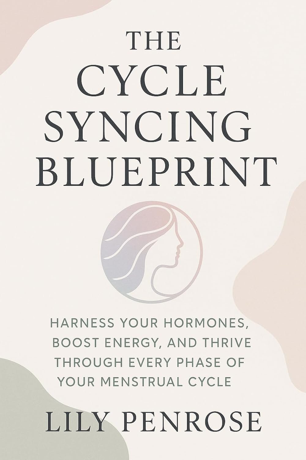 The Cycle Syncing Blueprint: Harness Your Hormones, Boost Energy, and Thrive Through Every Phase of Your Menstrual Cycle
