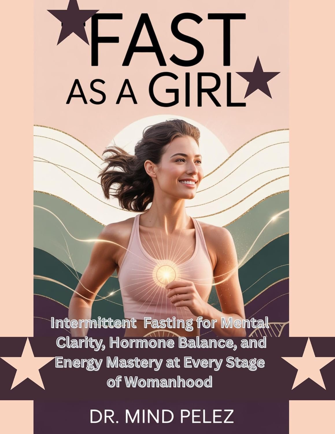 Fast As A Girl : Intermittent Fasting for Mental Clarity, Hormone Balance, and Energy Mastery at Every Stage of Womanhood (Health And Wellness Guide Book 4)
